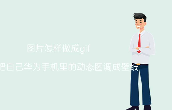 图片怎样做成gif 怎么把自己华为手机里的动态图调成壁纸？